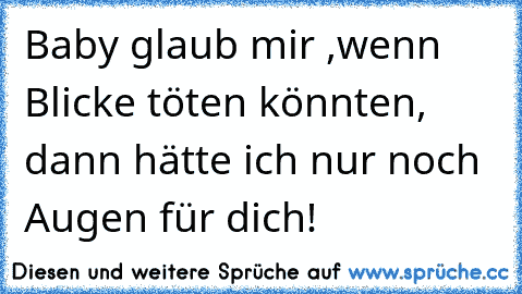 Baby glaub mir ,
wenn Blicke töten könnten, dann hätte ich nur noch Augen für dich!