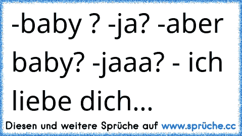 -baby ? -ja? -aber baby? -jaaa? - ich liebe dich...