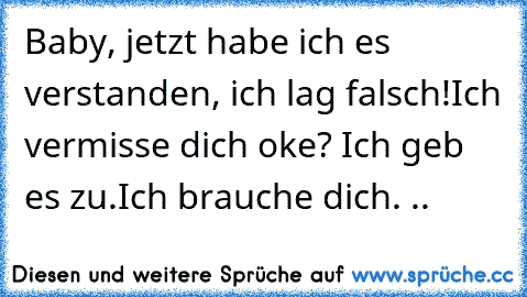 Baby, jetzt habe ich es verstanden, ich lag falsch!
Ich vermisse dich oke? Ich geb es zu.
Ich brauche dich. .. ♥