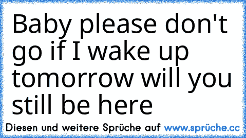 Baby please don't go if I wake up tomorrow will you still be here ♥