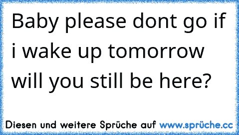 Baby please don´t go if i wake up tomorrow will you still be here?