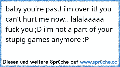 baby you're past! i'm over it! you can't hurt me now.. lalalaaaaa fuck you ;D i'm not a part of your stupig games anymore :P