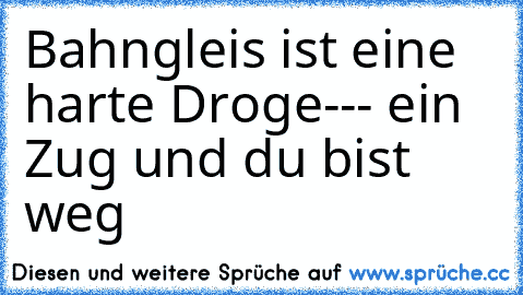 Bahngleis ist eine harte Droge--- ein Zug und du bist weg