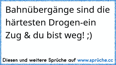 Bahnübergänge sind die härtesten Drogen-ein Zug & du bist weg! ;)