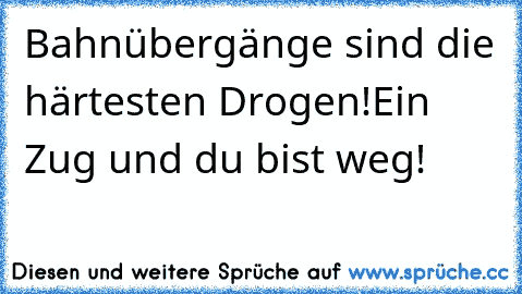 Bahnübergänge sind die härtesten Drogen!
Ein Zug und du bist weg!