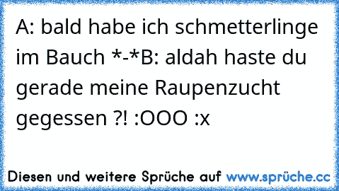 A: bald habe ich schmetterlinge im Bauch *-*
B: aldah haste du gerade meine Raupenzucht gegessen ?! :OOO :x