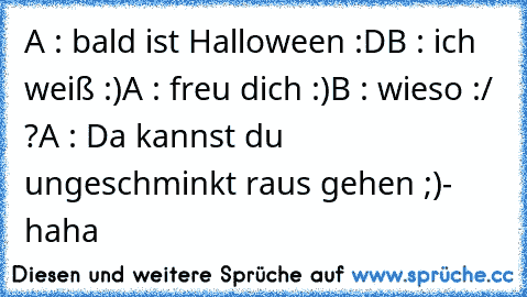 A : bald ist Halloween :D
B : ich weiß :)
A : freu dich :)
B : wieso :/ ?
A : Da kannst du ungeschminkt raus gehen ;)
- haha  