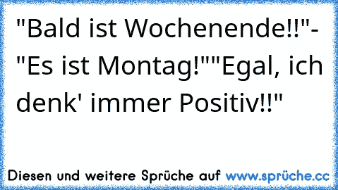 "Bald ist Wochenende!!"
- "Es ist Montag!"
"Egal, ich denk' immer Positiv!!"