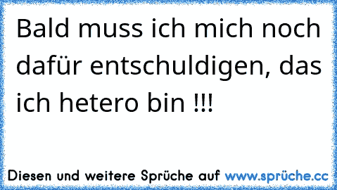 Bald muss ich mich noch dafür entschuldigen, das ich hetero bin !!!