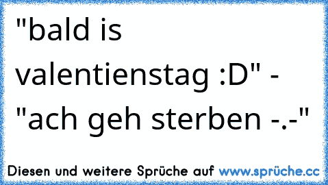 "bald is valentienstag :D" - "ach geh sterben -.-"