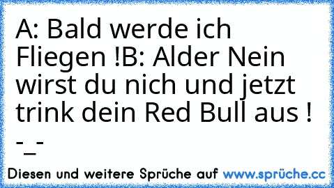 A: Bald werde ich Fliegen !
B: Alder Nein wirst du nich und jetzt trink dein Red Bull aus ! -_-