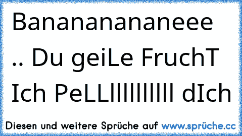 Banananananeee .. Du geiLe FruchT Ich PeLLllllllllll dIch