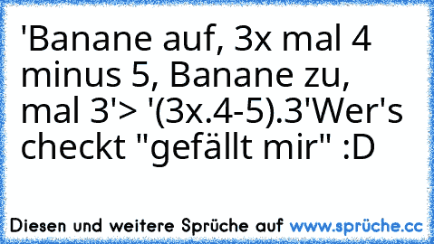 'Banane auf, 3x mal 4 minus 5, Banane zu, mal 3'
> '(3x.4-5).3'
Wer's checkt "gefällt mir" :D