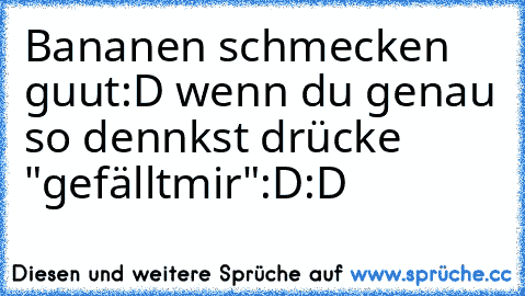 Bananen schmecken guut:D wenn du genau so dennkst drücke "gefälltmir":D:D