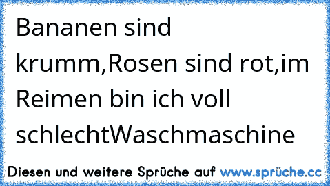 Bananen sind krumm,
Rosen sind rot,
im Reimen bin ich voll schlecht
Waschmaschine