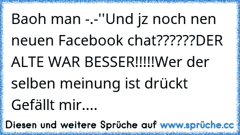 Baoh man -.-''
Und jz noch nen neuen Facebook chat??????
DER ALTE WAR BESSER!!!!!
Wer der selben meinung ist drückt Gefällt mir....