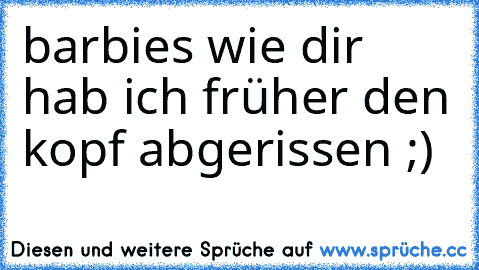 barbies wie dir hab ich früher den kopf abgerissen ;)