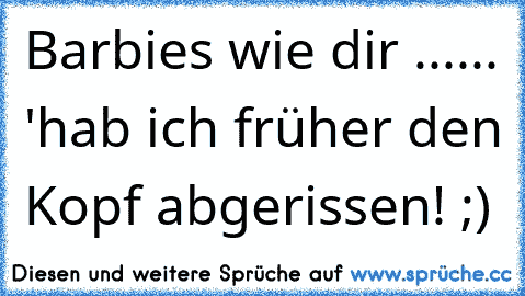 Barbies wie dir ...
... 'hab ich früher den Kopf abgerissen! ;)