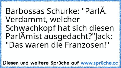 Barbossas Schurke: "Parlé. Verdammt, welcher Schwachkopf hat sich diesen Parlémist ausgedacht?"
Jack: "Das waren die Franzosen!"