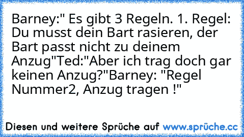 Barney:" Es gibt 3 Regeln. 1. Regel: Du musst dein Bart rasieren, der Bart passt nicht zu deinem Anzug"
Ted:"Aber ich trag doch gar keinen Anzug?"
Barney: "Regel Nummer2, Anzug tragen !"