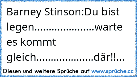 Barney Stinson:
Du bist legen.....................warte es kommt gleich....................där!!...