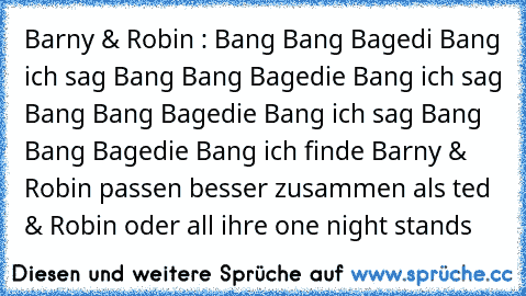 Barny & Robin : Bang Bang Bagedi Bang ich sag Bang Bang Bagedie Bang ich sag Bang Bang Bagedie Bang ich sag Bang Bang Bagedie Bang 
ich finde Barny & Robin passen besser zusammen als ted & Robin oder all ihre one night stands