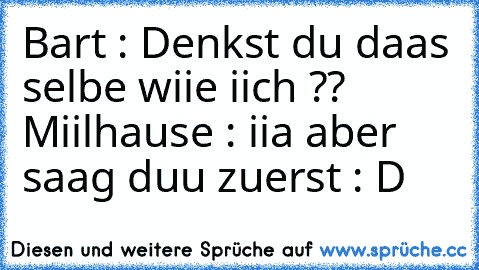 Bart : Denkst du daas selbe wiie iich ?? 
Miilhause : iia aber saag duu zuerst : D