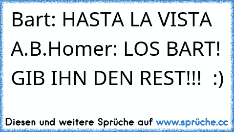 Bart: HASTA LA VISTA  A.B.
Homer: LOS BART! GIB IHN DEN REST!!!  :)