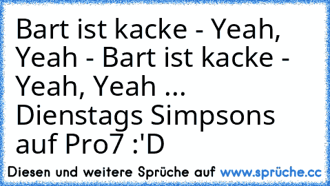 Bart ist kacke - Yeah, Yeah - Bart ist kacke - Yeah, Yeah ... 
Dienstags Simpsons auf Pro7 :'D