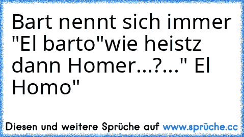 Bart nennt sich immer "El barto"
wie heistz dann Homer...?
..." El Homo"