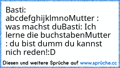 Basti:       abcdefghijklmno
Mutter : was machst du
Basti: Ich lerne die buchstaben
Mutter : du bist dumm du kannst nich reden!
:D