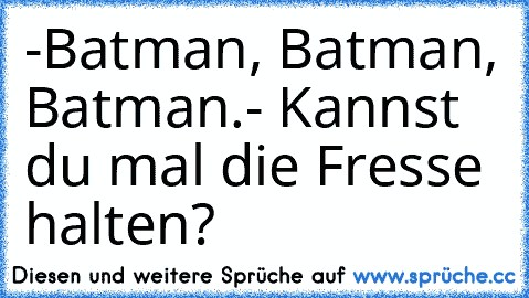 -Batman, Batman, Batman.
- Kannst du mal die Fresse halten?