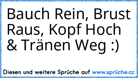 Bauch Rein, Brust Raus, Kopf Hoch & Tränen Weg :)