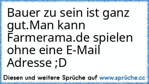 Bauer zu sein ist ganz gut.Man kann Farmerama.de spielen ohne eine E-Mail Adresse ;D