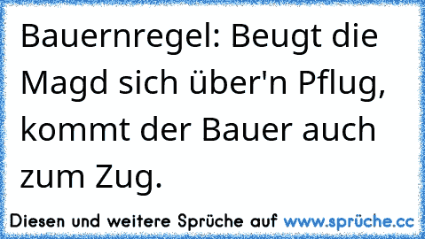 Bauernregel: Beugt die Magd sich über'n Pflug, kommt der Bauer auch zum Zug.