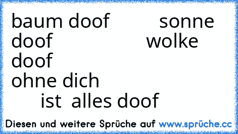 baum doof 
         sonne doof
                   wolke doof
                                ohne dich
                                ist  alles doof
♥ ♥ ♥ ♥ ♥ ♥ ♥ ♥ ♥ ♥ ♥ ♥ ♥ ♥