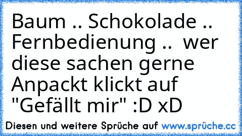 Baum .. Schokolade .. Fernbedienung ..  wer diese sachen gerne Anpackt klickt auf "Gefällt mir" :D xD