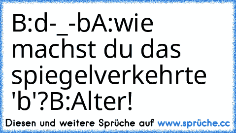 B:d-_-b
A:wie machst du das spiegelverkehrte 'b'?
B:Alter!