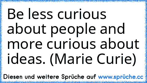 Be less curious about people and more curious about ideas. (Marie Curie)