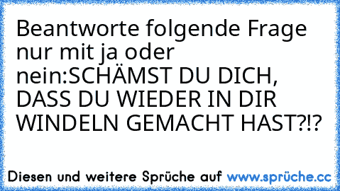 Beantworte folgende Frage nur mit ja oder nein:
SCHÄMST DU DICH, DASS DU WIEDER IN DIR WINDELN GEMACHT HAST?!?