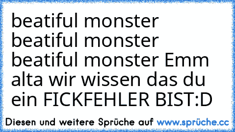 beatiful monster  beatiful monster  beatiful monster 
Emm alta wir wissen das du ein FICKFEHLER BIST:D