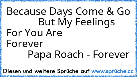 Because Days Come & Go
             But My Feelings For You Are
                         Forever
                            ♥
             Papa Roach - Forever