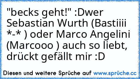 "becks geht!" :D
wer Sebastian Wurth (Bastiiii *-* ♥) oder Marco Angelini (Marcooo ♥♥) auch so liebt, drückt gefällt mir :D