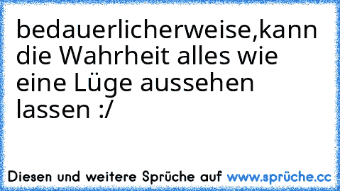 bedauerlicherweise,kann die Wahrheit alles wie eine Lüge aussehen lassen :/