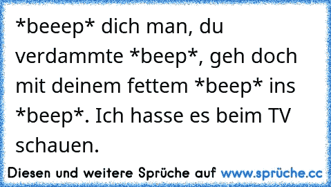 *beeep* dich man, du verdammte *beep*, geh doch mit deinem fettem *beep* ins *beep*. Ich hasse es beim TV schauen.