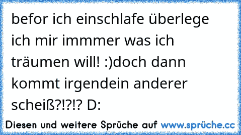 befor ich einschlafe überlege ich mir immmer was ich träumen will! :)
doch dann kommt irgendein anderer scheiß?!?!? D: