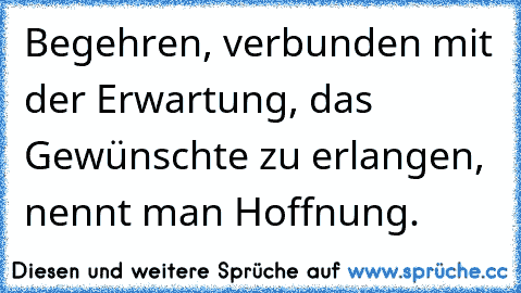 Begehren, verbunden mit der Erwartung, das Gewünschte zu erlangen, nennt man Hoffnung.