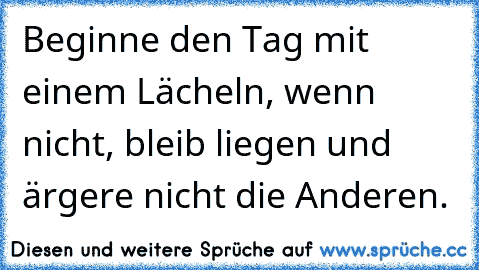 Beginne den Tag mit einem Lächeln, wenn nicht, bleib liegen und ärgere nicht die Anderen.