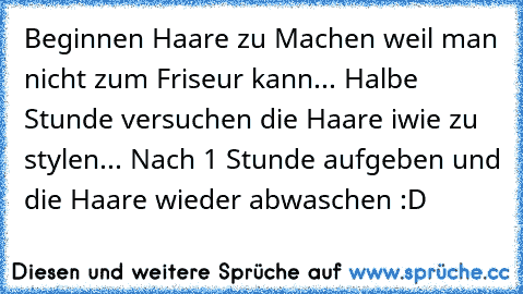 Beginnen Haare zu Machen weil man nicht zum Friseur kann... Halbe Stunde versuchen die Haare iwie zu stylen... Nach 1 Stunde aufgeben und die Haare wieder abwaschen :D