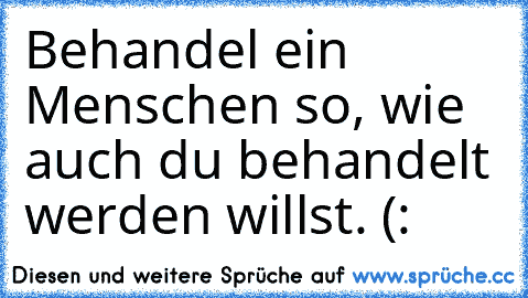 Behandel ein Menschen so, wie auch du behandelt werden willst. (: